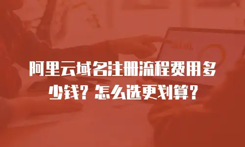 阿里云域名注册流程费用多少钱？怎么选更划算？