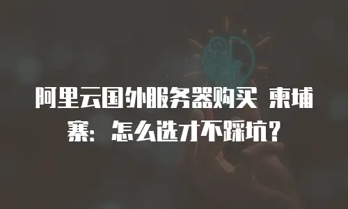 阿里云国外服务器购买 柬埔寨：怎么选才不踩坑？
