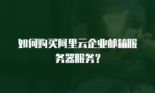 如何购买阿里云企业邮箱服务器服务？