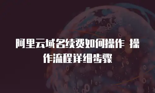 阿里云域名续费如何操作 操作流程详细步骤
