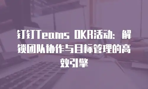 钉钉Teams OKR活动：解锁团队协作与目标管理的高效引擎