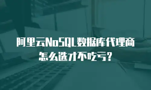 阿里云NoSQL数据库代理商怎么选才不吃亏？