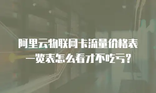 阿里云物联网卡流量价格表一览表怎么看才不吃亏？