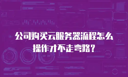 公司购买云服务器流程怎么操作才不走弯路？