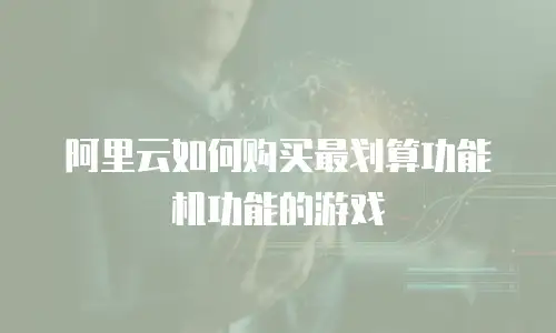 阿里云如何购买最划算功能机功能的游戏