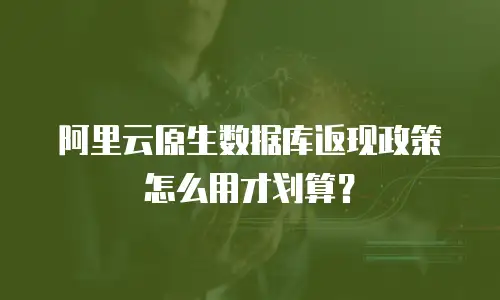 阿里云原生数据库返现政策怎么用才划算？