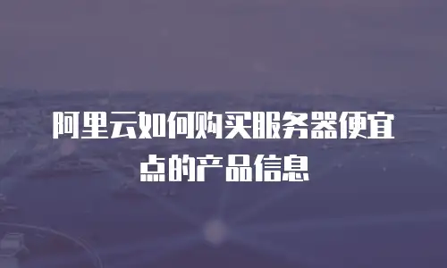 阿里云如何购买服务器便宜点的产品信息
