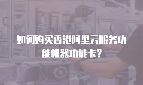 如何购买香港阿里云服务功能机器功能卡？