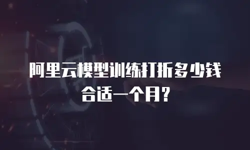 阿里云模型训练打折多少钱合适一个月？