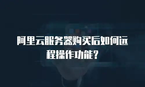 阿里云服务器购买后如何远程操作功能？