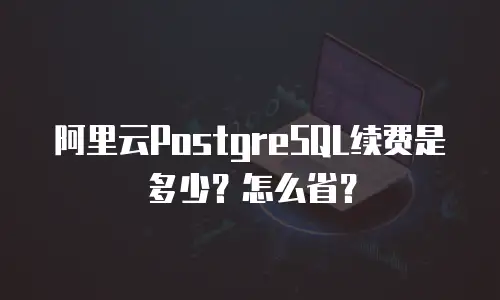 阿里云PostgreSQL续费是多少？怎么省？