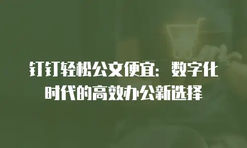钉钉轻松公文便宜：数字化时代的高效办公新选择
