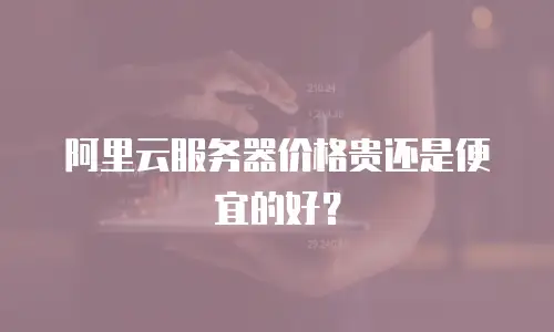 阿里云服务器价格贵还是便宜的好？