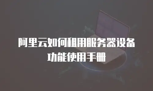 阿里云如何租用服务器设备功能使用手册