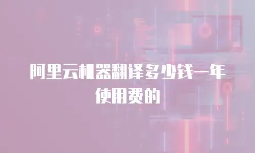 阿里云机器翻译多少钱一年使用费的