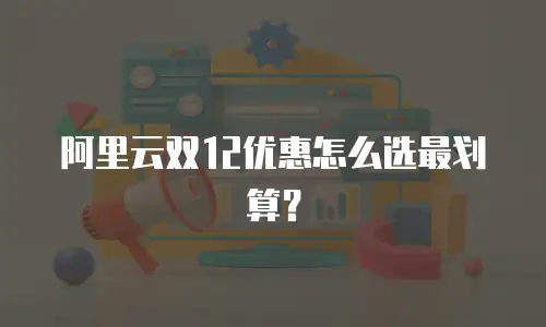 阿里云双12优惠怎么选最划算？