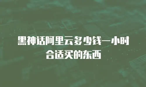 黑神话阿里云多少钱一小时合适买的东西