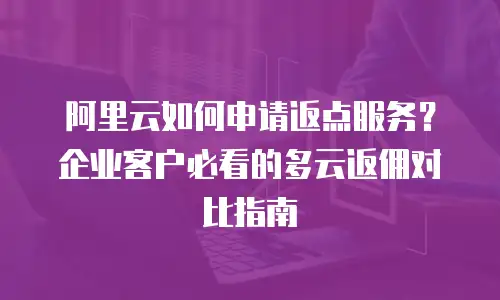 阿里云如何申请返点服务？企业客户必看的多云返佣对比指南