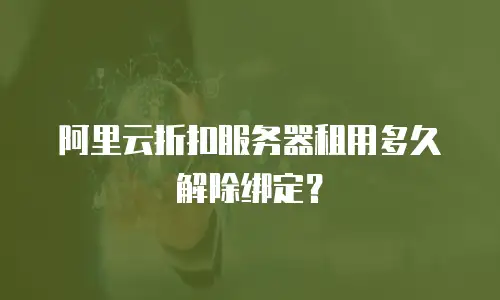 阿里云折扣服务器租用多久解除绑定？