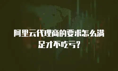 阿里云代理商的要求怎么满足才不吃亏？