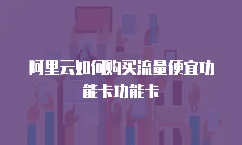阿里云如何购买流量便宜功能卡功能卡