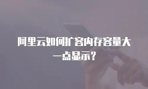 阿里云如何扩容内存容量大一点显示？