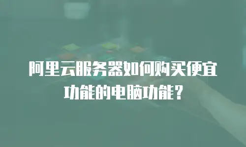 阿里云服务器如何购买便宜功能的电脑功能？