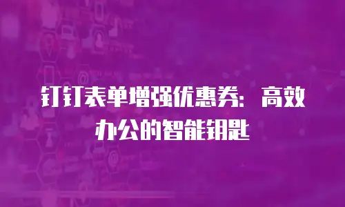 钉钉表单增强优惠券：高效办公的智能钥匙