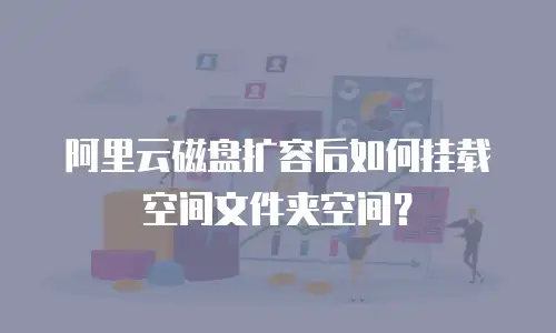 阿里云磁盘扩容后如何挂载空间文件夹空间？
