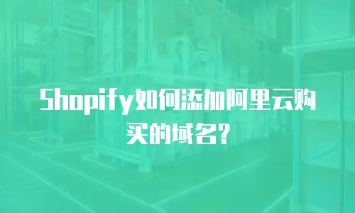 Shopify如何添加阿里云购买的域名？