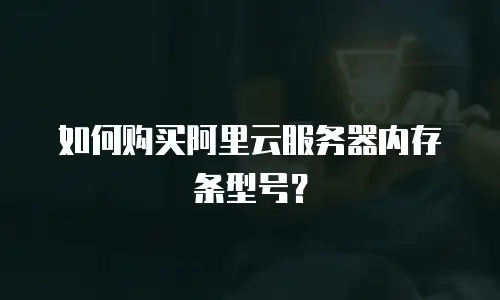 如何购买阿里云服务器内存条型号？