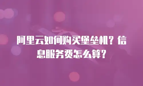 阿里云如何购买堡垒机？信息服务费怎么算？
