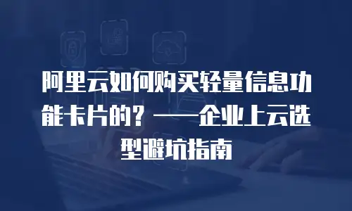 阿里云如何购买轻量信息功能卡片的？——企业上云选型避坑指南