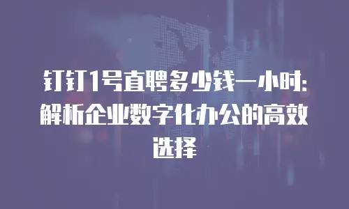 钉钉1号直聘多少钱一小时：解析企业数字化办公的高效选择