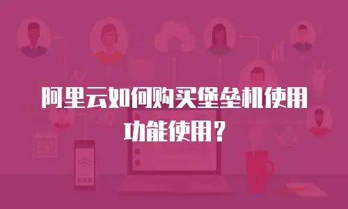 阿里云如何购买堡垒机使用功能使用？