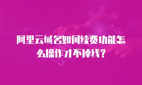 阿里云域名如何续费功能怎么操作才不掉线？