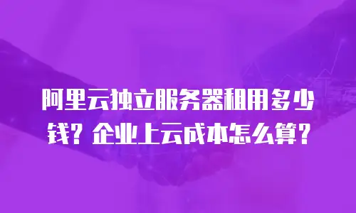 阿里云独立服务器租用多少钱？企业上云成本怎么算？