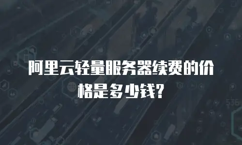 阿里云轻量服务器续费的价格是多少钱？