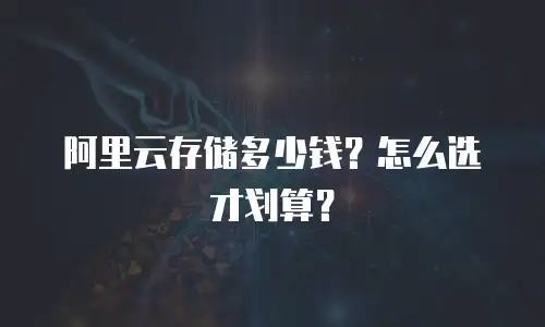 阿里云存储多少钱？怎么选才划算？