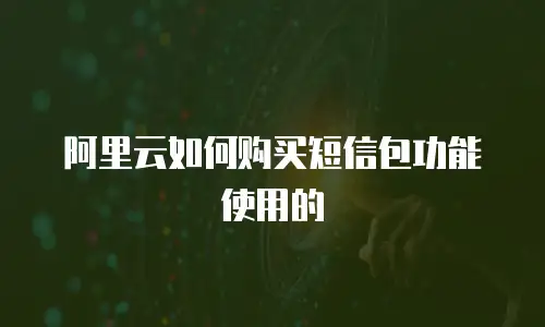 阿里云如何购买短信包功能使用的