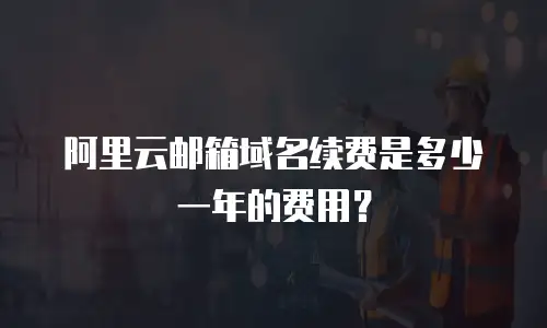 阿里云邮箱域名续费是多少一年的费用？