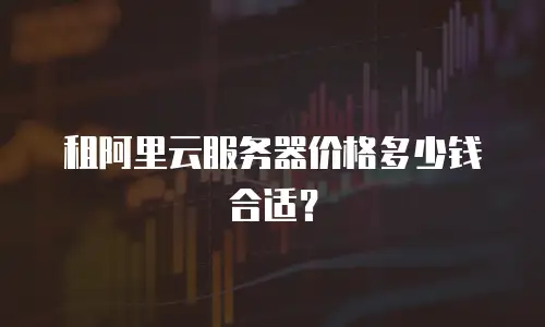 租阿里云服务器价格多少钱合适？