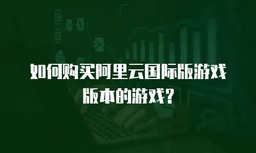 如何购买阿里云国际版游戏版本的游戏？