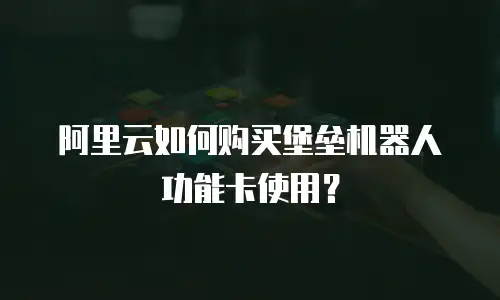 阿里云如何购买堡垒机器人功能卡使用？