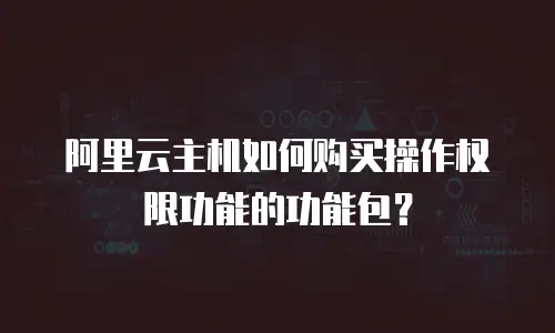 阿里云主机如何购买操作权限功能的功能包？