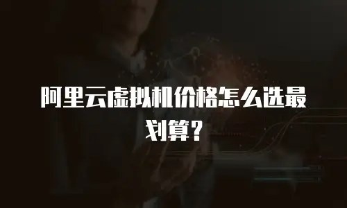 阿里云虚拟机价格怎么选最划算？