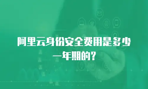 阿里云身份安全费用是多少一年期的？