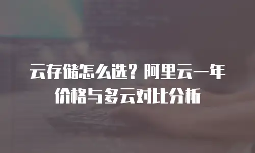 云存储怎么选？阿里云一年价格与多云对比分析