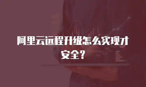 阿里云远程升级怎么实现才安全？