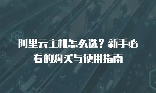 阿里云主机怎么选？新手必看的购买与使用指南